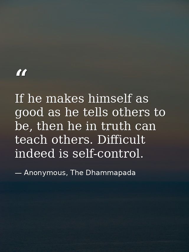If he makes himself as good as he tells others to be, then he in truth can teach others. Difficult indeed is self-contro — Anonymous, The Dhammapada