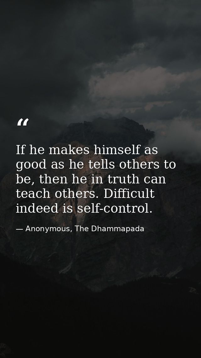 If he makes himself as good as he tells others to be, then he in truth can teach others. Difficult indeed is self-contro — Anonymous, The Dhammapada