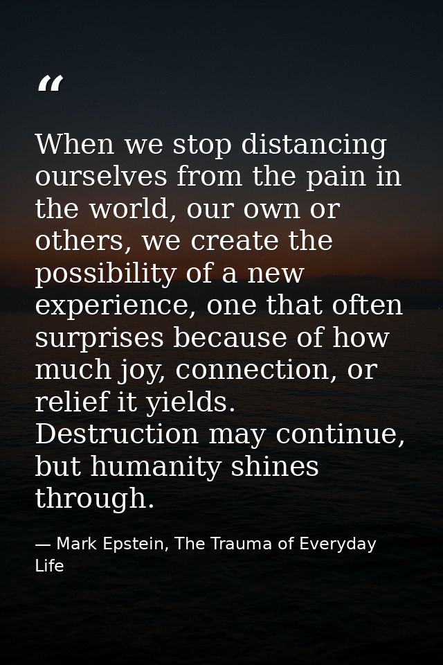 When we stop distancing ourselves from the pain in the world, our own or others, we create the possibility of a new expe — Mark Epstein, The Trauma of Everyday Life