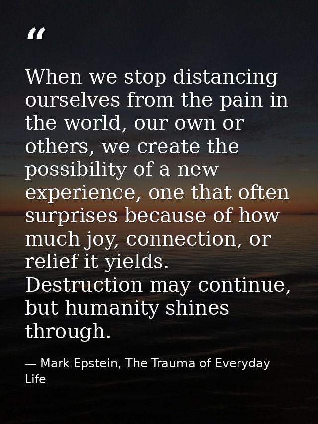 When we stop distancing ourselves from the pain in the world, our own or others, we create the possibility of a new expe — Mark Epstein, The Trauma of Everyday Life