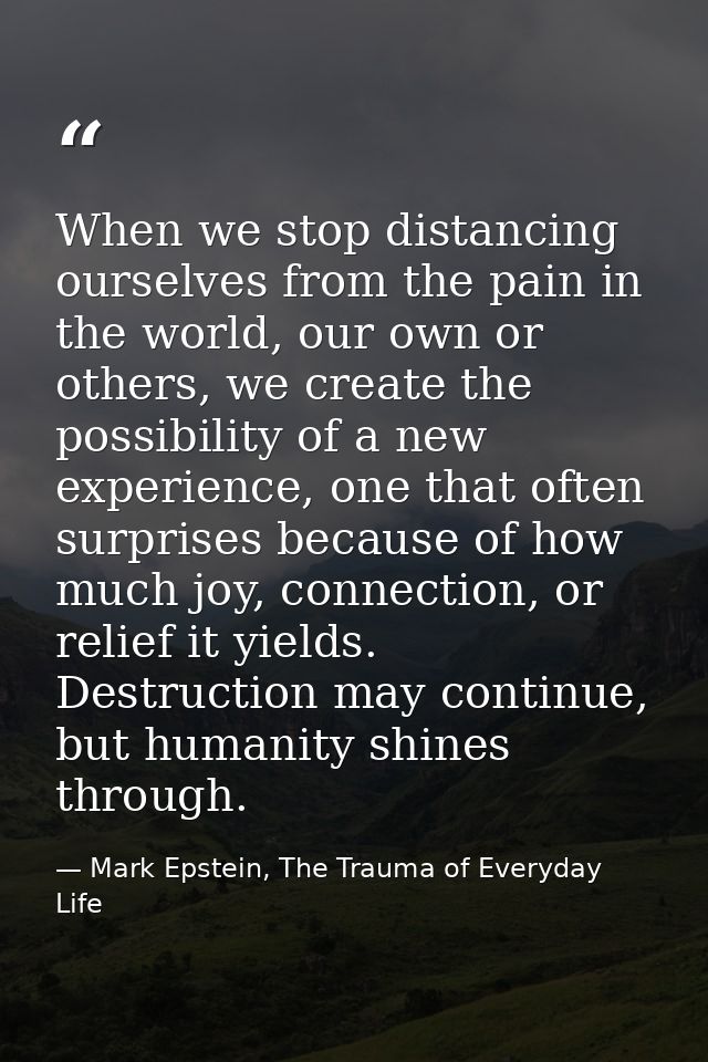 When we stop distancing ourselves from the pain in the world, our own or others, we create the possibility of a new expe — Mark Epstein, The Trauma of Everyday Life