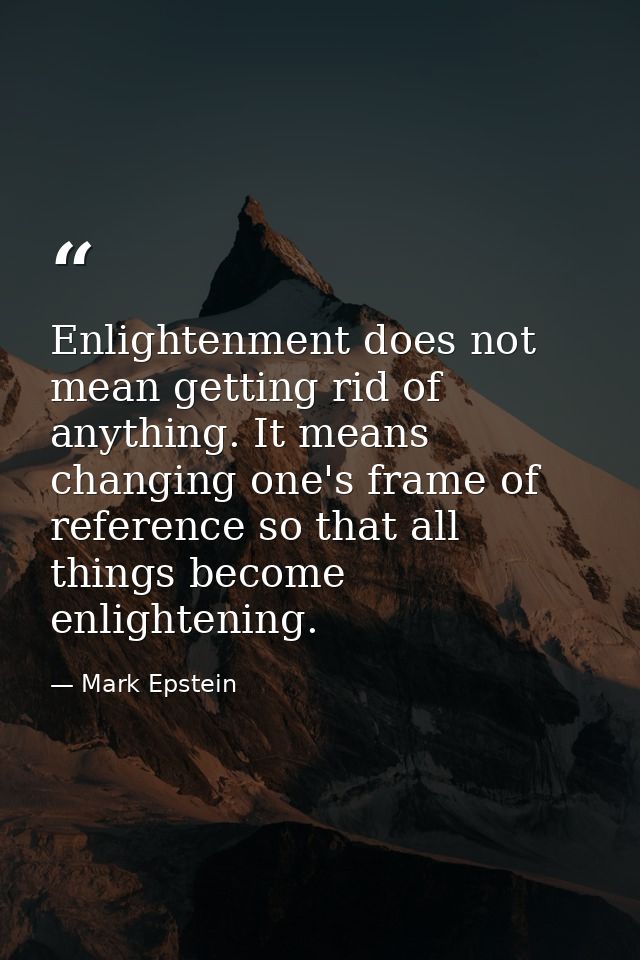 Enlightenment does not mean getting rid of anything. It means changing one's frame of reference so that all things becom — Mark Epstein