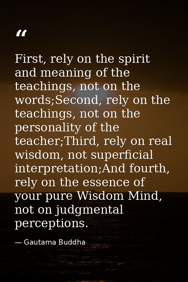 First, rely on the spirit and meaning of the teachings, not on the words;Second, rely on the teachings, not on the perso — Gautama Buddha