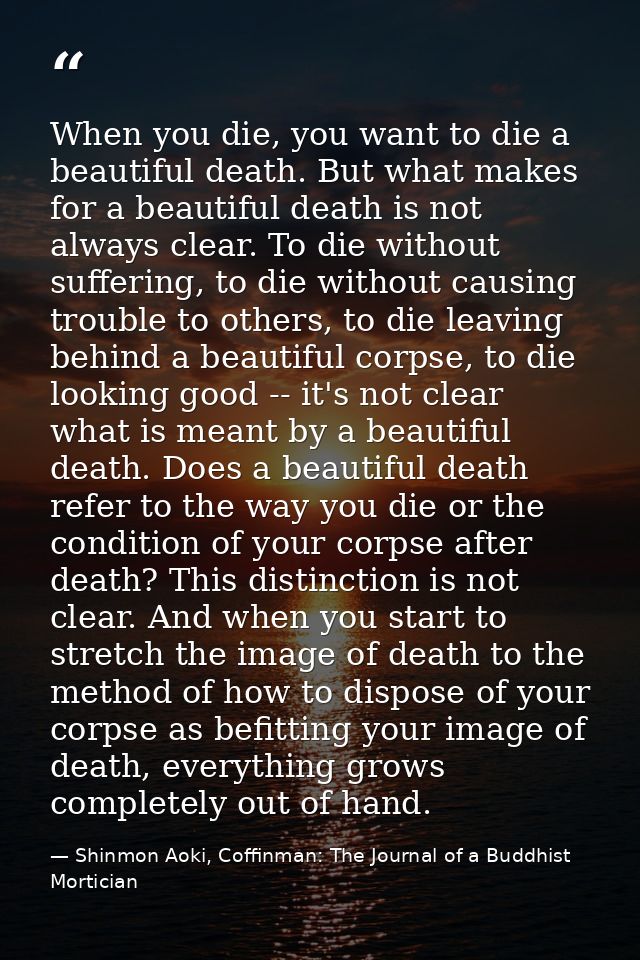 When you die, you want to die a beautiful death. But what makes for a beautiful death is not always clear. To die withou — Shinmon Aoki, Coffinman: The Journal of a Buddhist Mortician