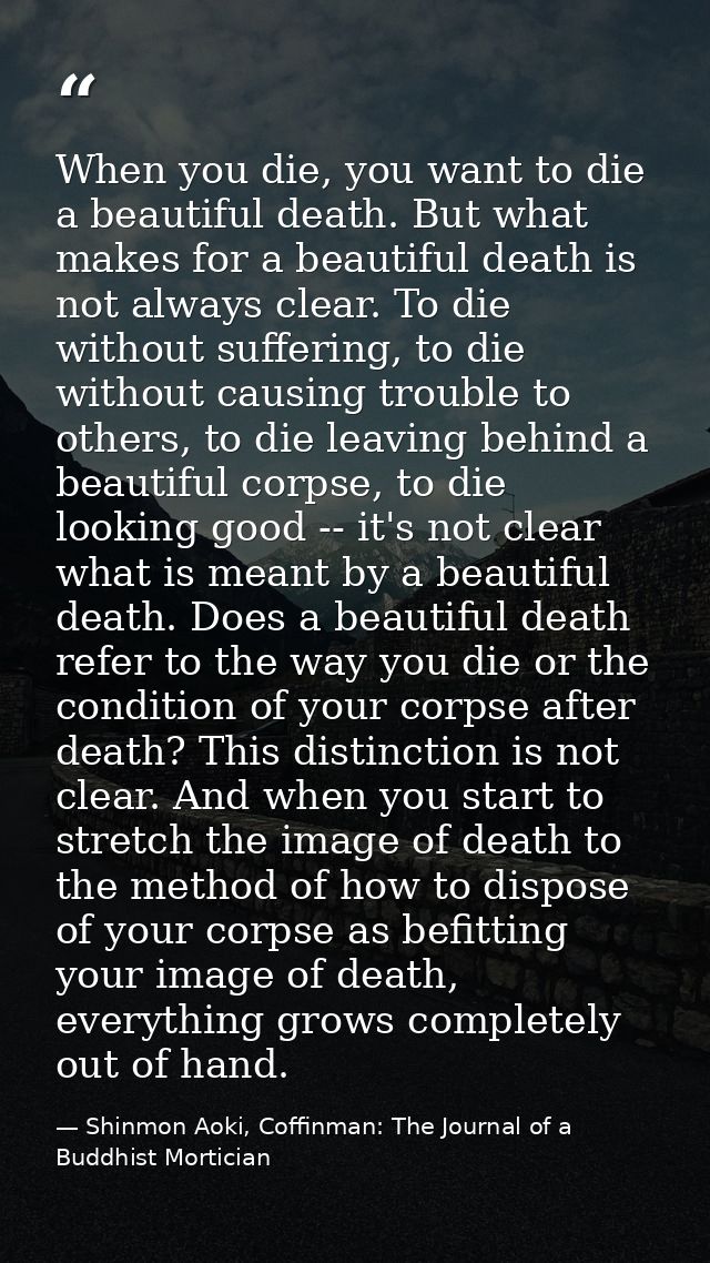When you die, you want to die a beautiful death. But what makes for a beautiful death is not always clear. To die withou — Shinmon Aoki, Coffinman: The Journal of a Buddhist Mortician