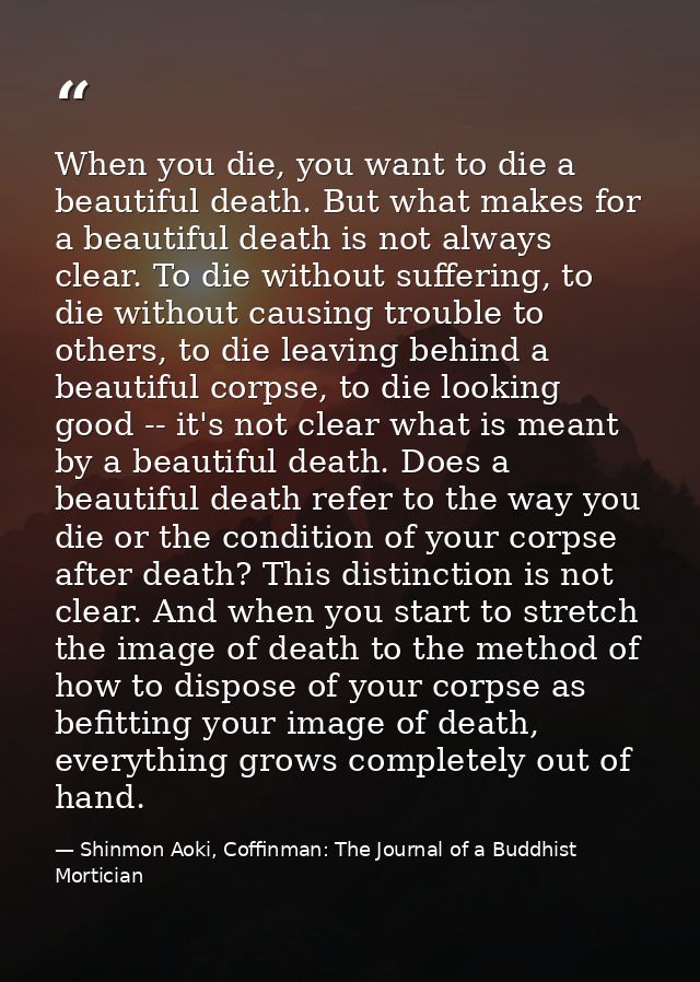 When you die, you want to die a beautiful death. But what makes for a beautiful death is not always clear. To die withou — Shinmon Aoki, Coffinman: The Journal of a Buddhist Mortician