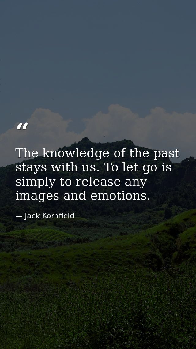 The knowledge of the past stays with us. To let go is simply to release any images and emotions. — Jack Kornfield