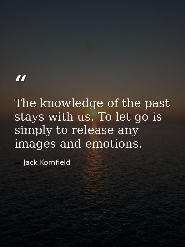 The knowledge of the past stays with us. To let go is simply to release any images and emotions. — Jack Kornfield