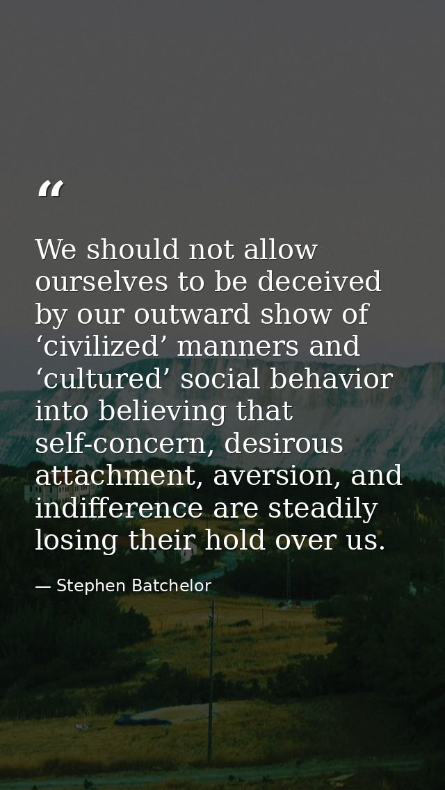 We should not allow ourselves to be deceived by our outward show of ‘civilized’ manners and ‘cultured’ social behavior i — Stephen Batchelor