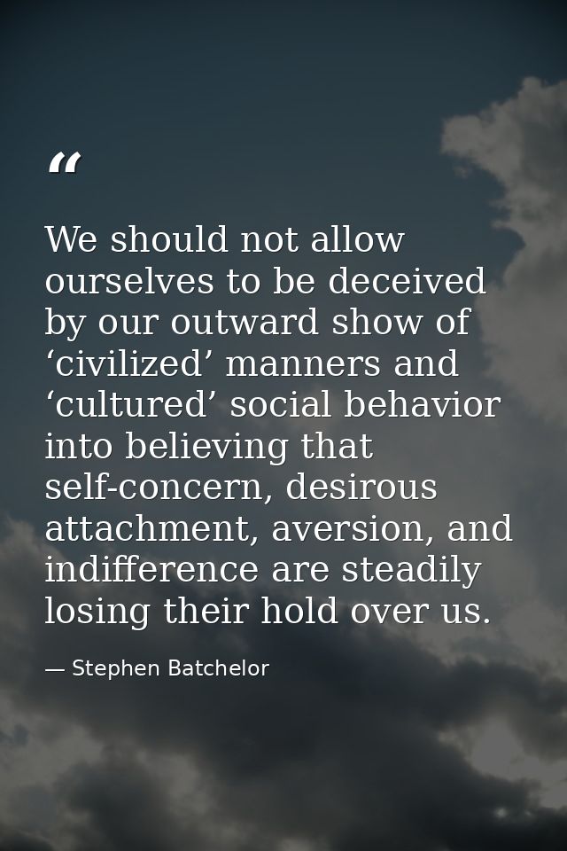 We should not allow ourselves to be deceived by our outward show of ‘civilized’ manners and ‘cultured’ social behavior i — Stephen Batchelor