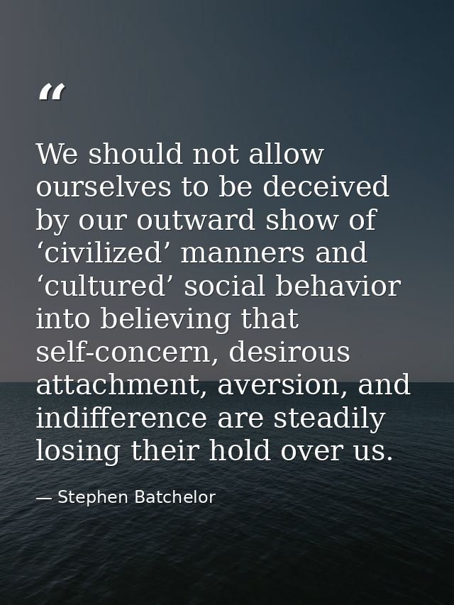 We should not allow ourselves to be deceived by our outward show of ‘civilized’ manners and ‘cultured’ social behavior i — Stephen Batchelor