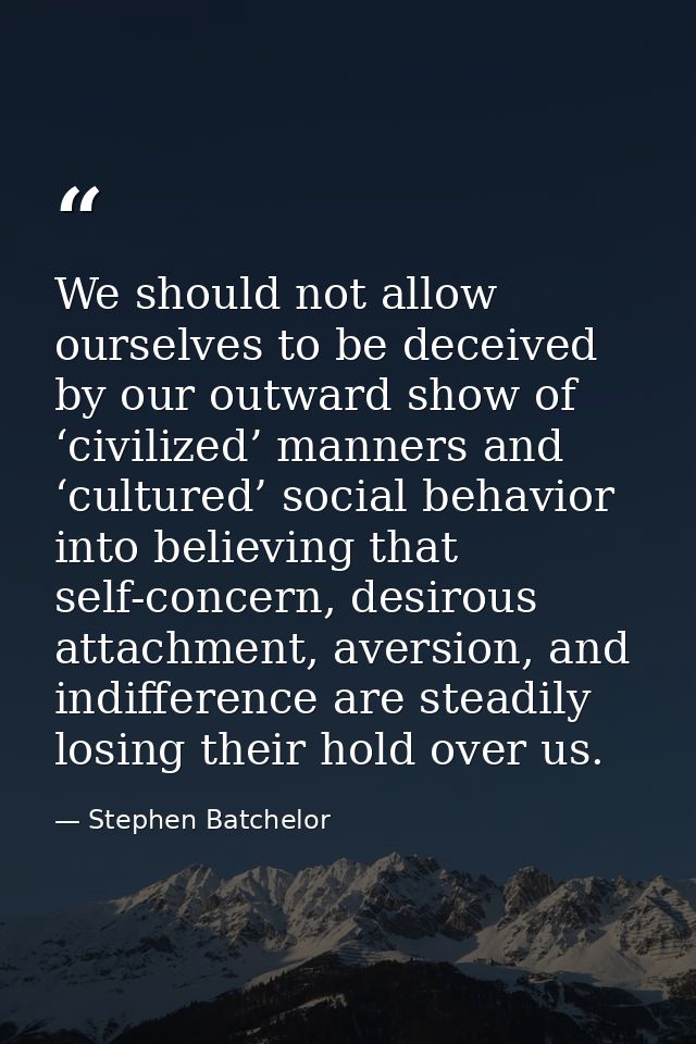 We should not allow ourselves to be deceived by our outward show of ‘civilized’ manners and ‘cultured’ social behavior i — Stephen Batchelor