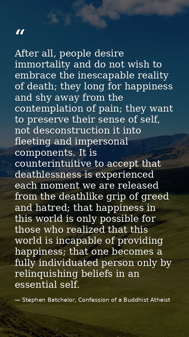After all, people desire immortality and do not wish to embrace the inescapable reality of death; they long for happines — Stephen Batchelor, Confession of a Buddhist Atheist