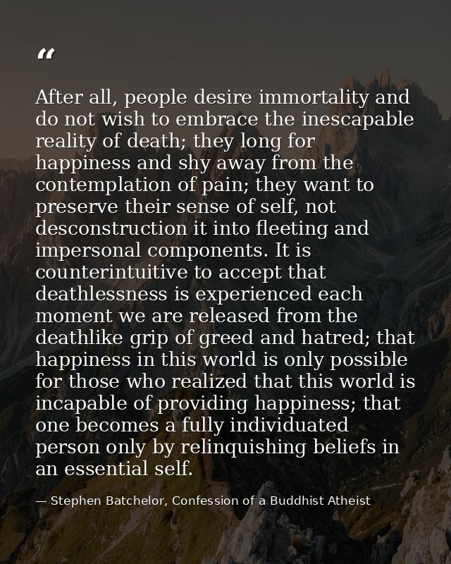 After all, people desire immortality and do not wish to embrace the inescapable reality of death; they long for happines — Stephen Batchelor, Confession of a Buddhist Atheist