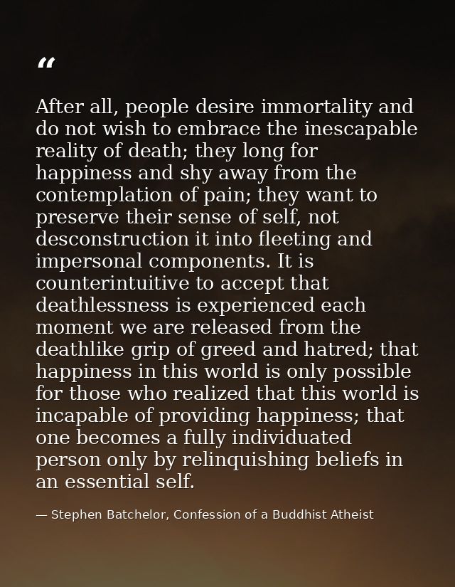 After all, people desire immortality and do not wish to embrace the inescapable reality of death; they long for happines — Stephen Batchelor, Confession of a Buddhist Atheist