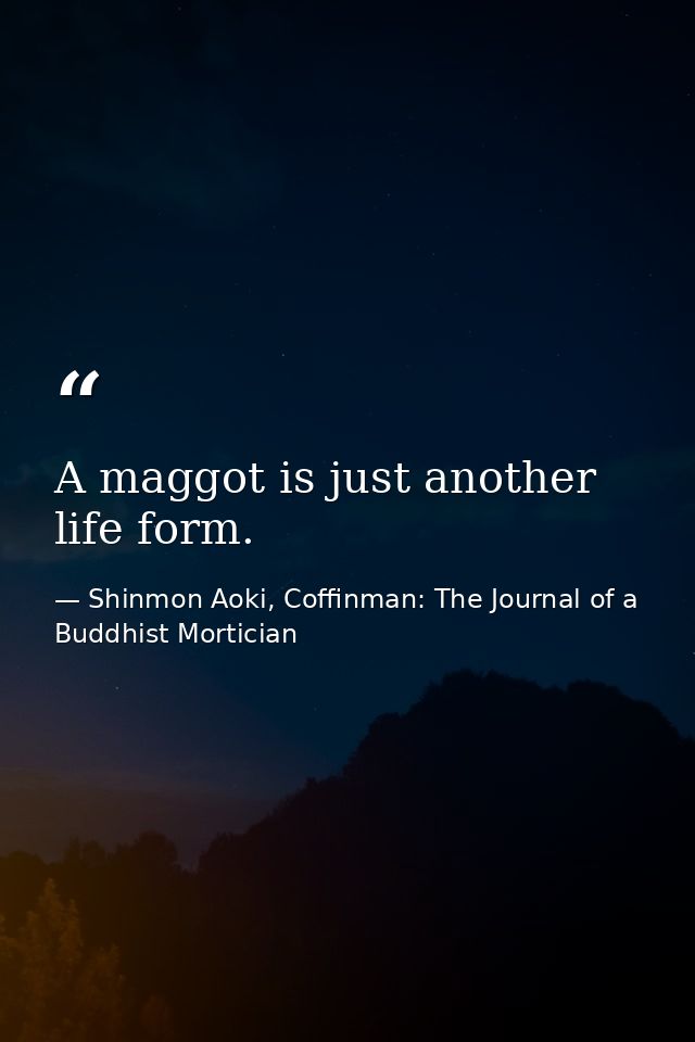 A maggot is just another life form. — Shinmon Aoki, Coffinman: The Journal of a Buddhist Mortician