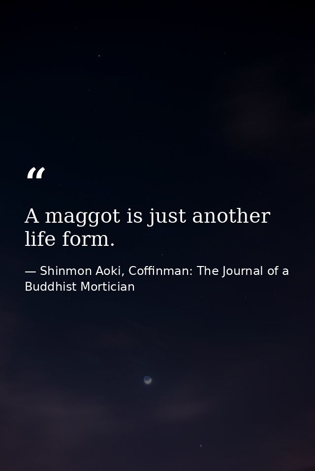 A maggot is just another life form. — Shinmon Aoki, Coffinman: The Journal of a Buddhist Mortician