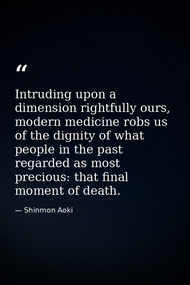 Intruding upon a dimension rightfully ours, modern medicine robs us of the dignity of what people in the past regarded a — Shinmon Aoki
