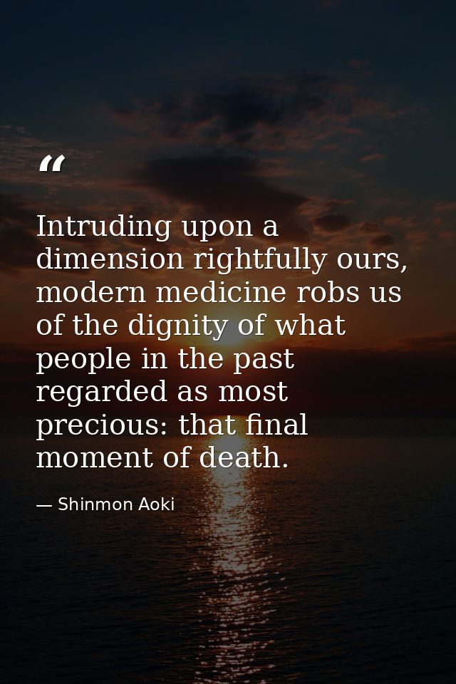Intruding upon a dimension rightfully ours, modern medicine robs us of the dignity of what people in the past regarded a — Shinmon Aoki