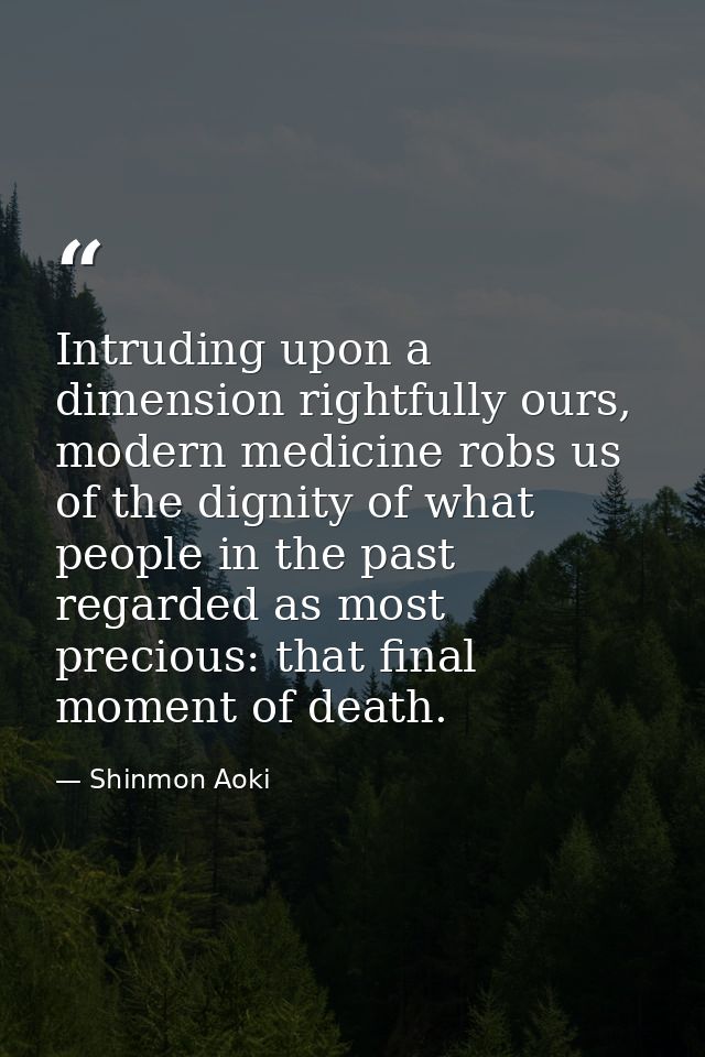 Intruding upon a dimension rightfully ours, modern medicine robs us of the dignity of what people in the past regarded a — Shinmon Aoki