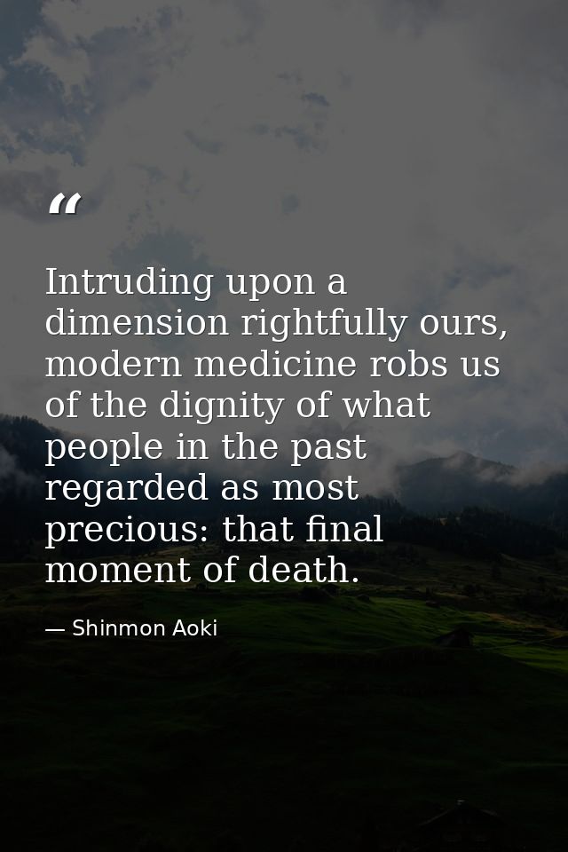 Intruding upon a dimension rightfully ours, modern medicine robs us of the dignity of what people in the past regarded a — Shinmon Aoki