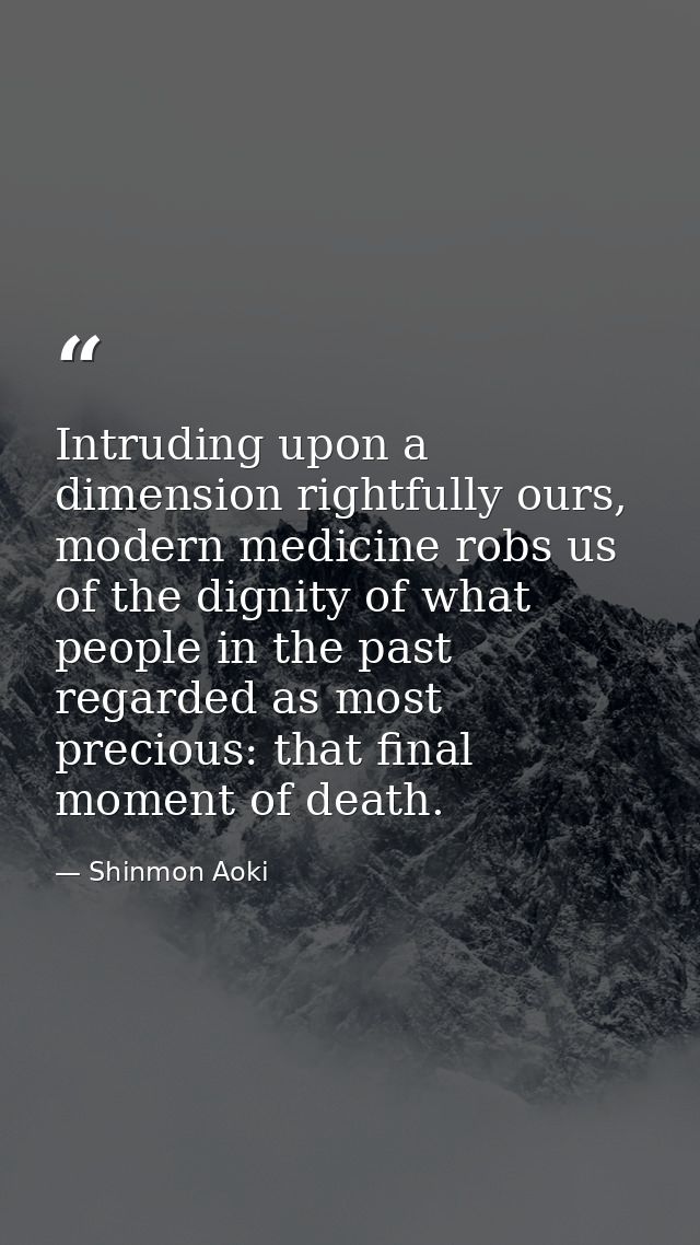 Intruding upon a dimension rightfully ours, modern medicine robs us of the dignity of what people in the past regarded a — Shinmon Aoki