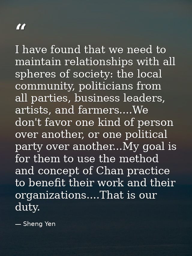 I have found that we need to maintain relationships with all spheres of society: the local community, politicians from a — Sheng Yen