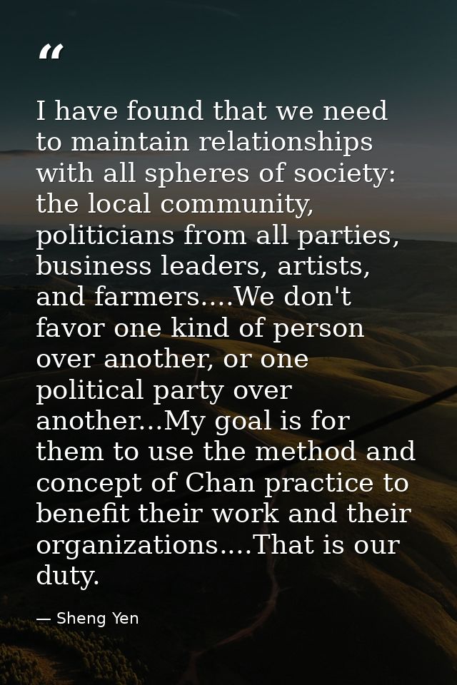 I have found that we need to maintain relationships with all spheres of society: the local community, politicians from a — Sheng Yen