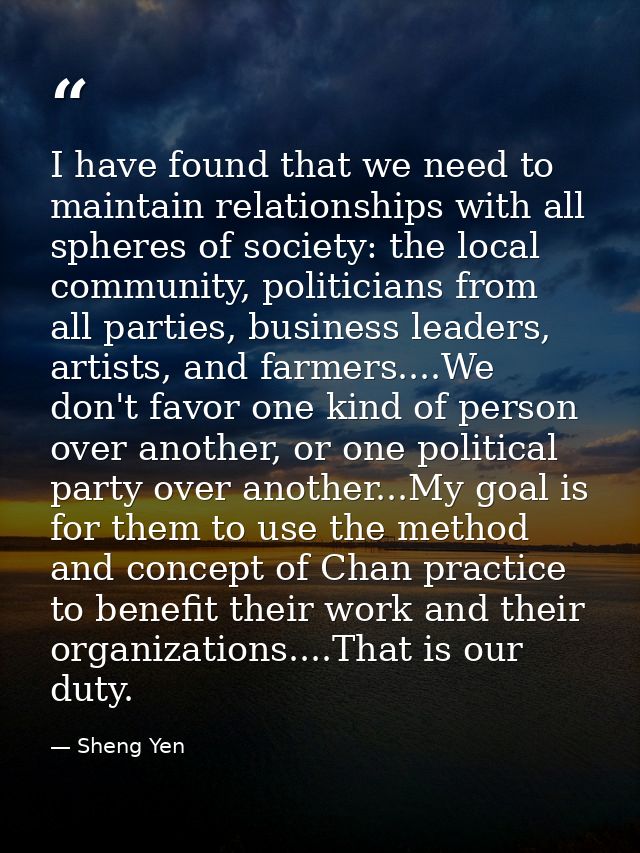I have found that we need to maintain relationships with all spheres of society: the local community, politicians from a — Sheng Yen