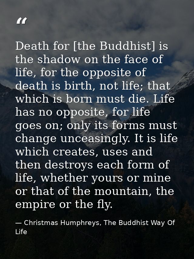 Death for [the Buddhist] is the shadow on the face of life, for the opposite of death is birth, not life; that which is  — Christmas Humphreys, The Buddhist Way Of Life