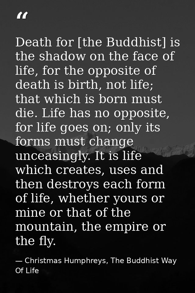 Death for [the Buddhist] is the shadow on the face of life, for the opposite of death is birth, not life; that which is  — Christmas Humphreys, The Buddhist Way Of Life