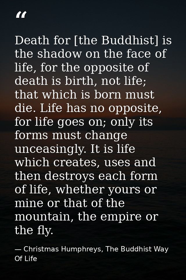 Death for [the Buddhist] is the shadow on the face of life, for the opposite of death is birth, not life; that which is  — Christmas Humphreys, The Buddhist Way Of Life