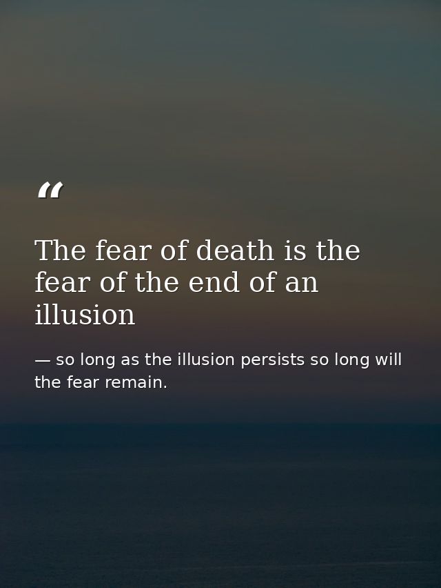 The fear of death is the fear of the end of an illusion — so long as the illusion persists so long will the fear remain.