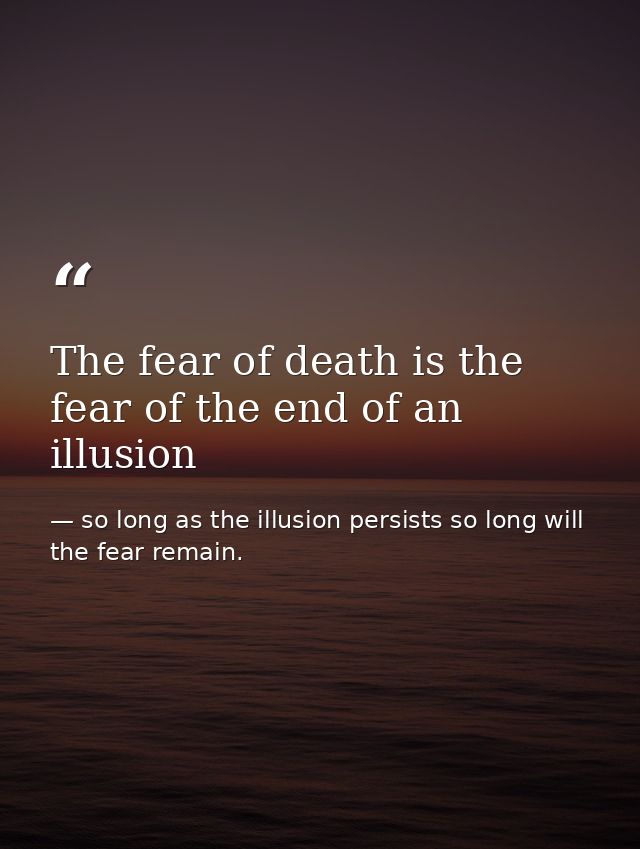 The fear of death is the fear of the end of an illusion — so long as the illusion persists so long will the fear remain.