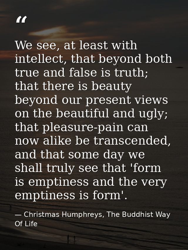 We see, at least with intellect, that beyond both true and false is truth; that there is beauty beyond our present views — Christmas Humphreys, The Buddhist Way Of Life
