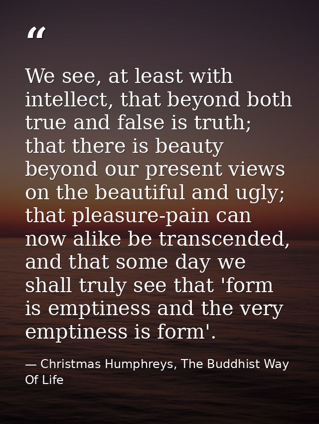 We see, at least with intellect, that beyond both true and false is truth; that there is beauty beyond our present views — Christmas Humphreys, The Buddhist Way Of Life