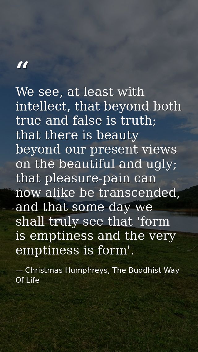 We see, at least with intellect, that beyond both true and false is truth; that there is beauty beyond our present views — Christmas Humphreys, The Buddhist Way Of Life