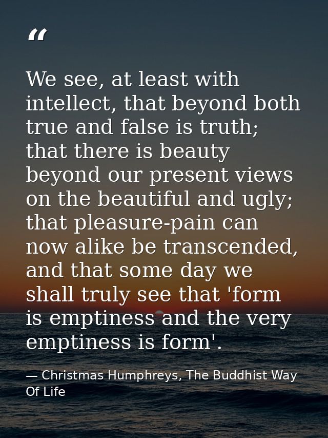 We see, at least with intellect, that beyond both true and false is truth; that there is beauty beyond our present views — Christmas Humphreys, The Buddhist Way Of Life