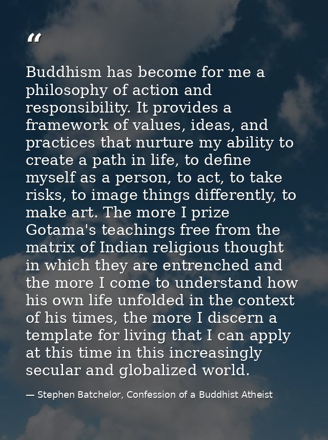 Buddhism has become for me a philosophy of action and responsibility. It provides a framework of values, ideas, and prac — Stephen Batchelor, Confession of a Buddhist Atheist