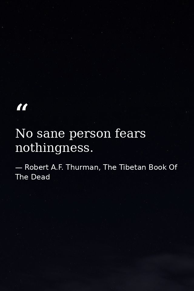 No sane person fears nothingness. — Robert A.F. Thurman, The Tibetan Book Of The Dead
