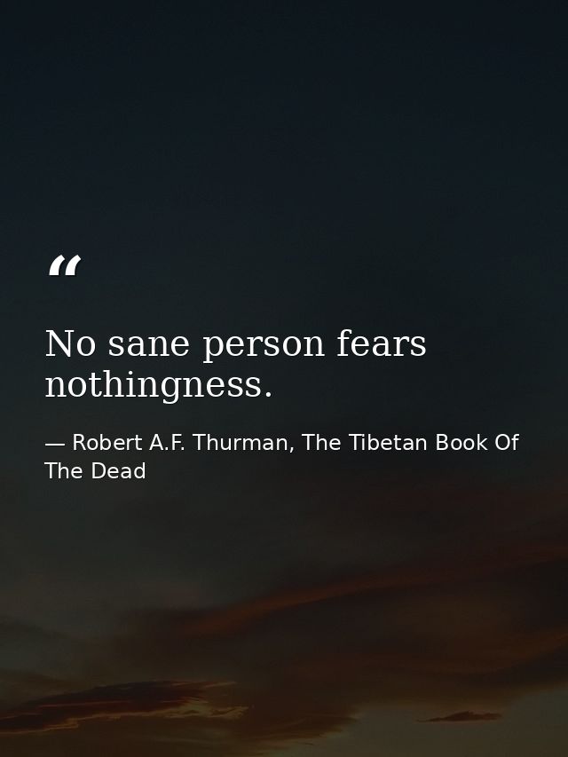 No sane person fears nothingness. — Robert A.F. Thurman, The Tibetan Book Of The Dead
