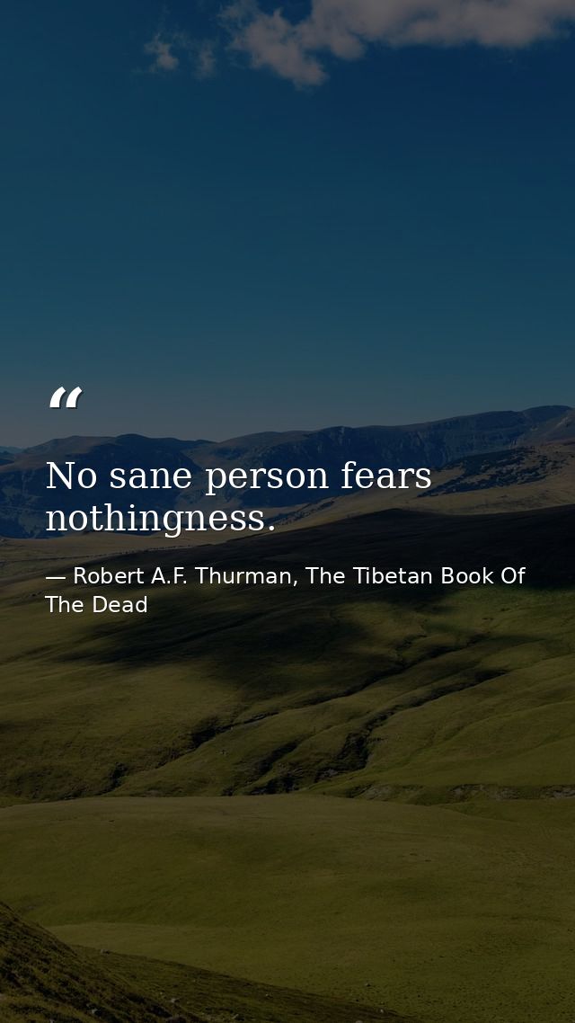 No sane person fears nothingness. — Robert A.F. Thurman, The Tibetan Book Of The Dead