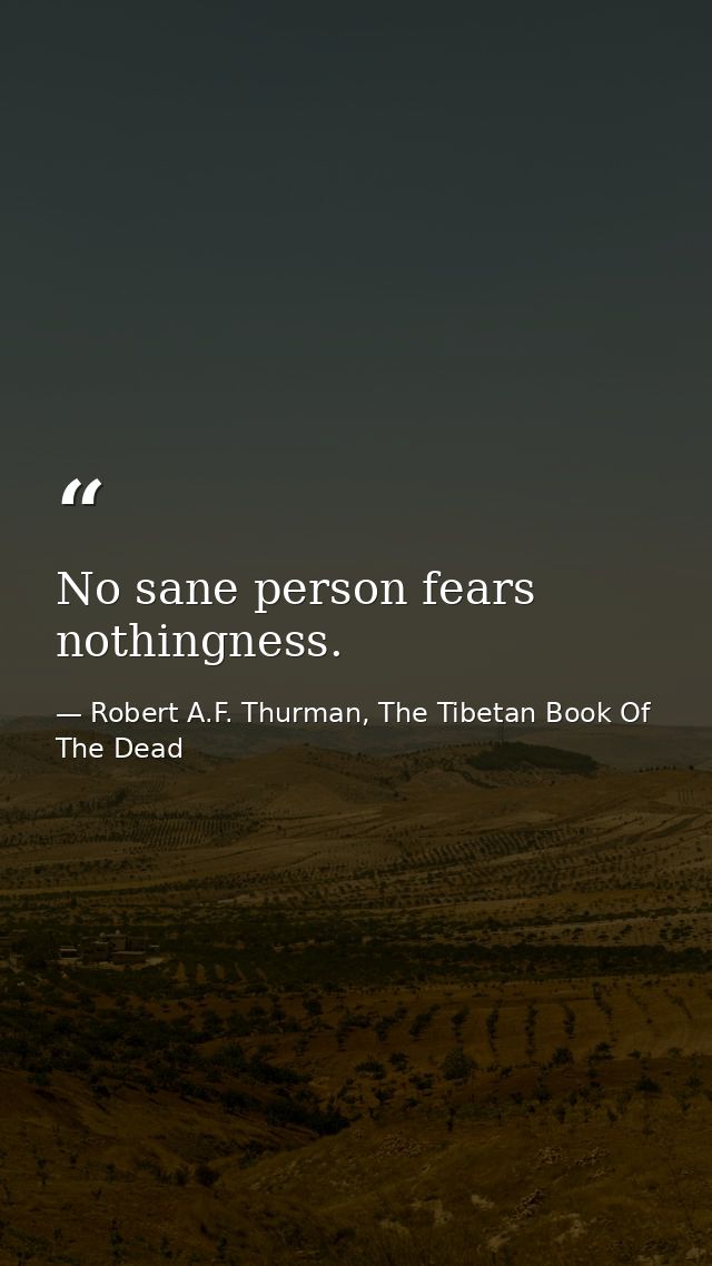 No sane person fears nothingness. — Robert A.F. Thurman, The Tibetan Book Of The Dead
