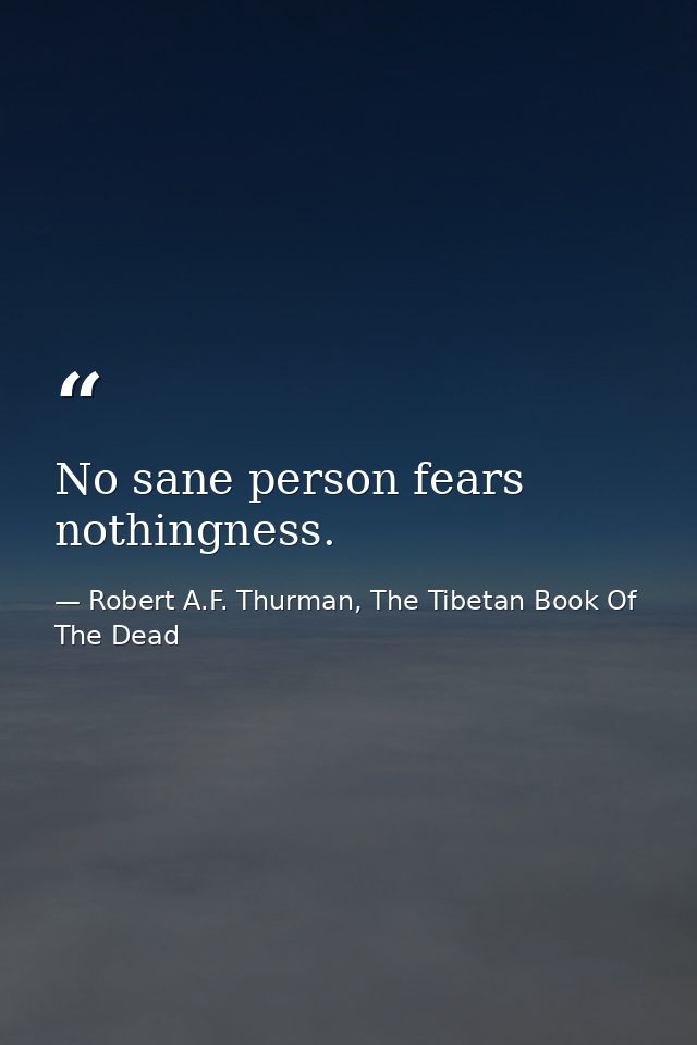 No sane person fears nothingness. — Robert A.F. Thurman, The Tibetan Book Of The Dead