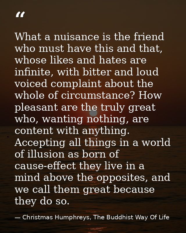 What a nuisance is the friend who must have this and that, whose likes and hates are infinite, with bitter and loud voic — Christmas Humphreys, The Buddhist Way Of Life