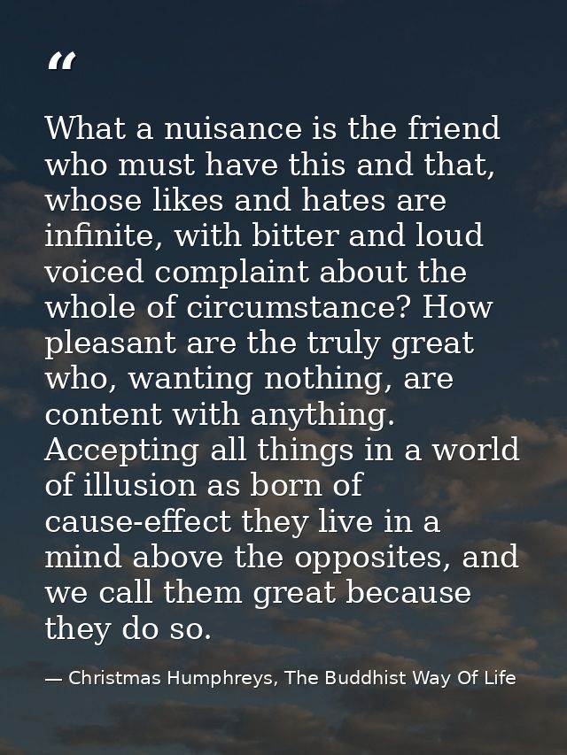 What a nuisance is the friend who must have this and that, whose likes and hates are infinite, with bitter and loud voic — Christmas Humphreys, The Buddhist Way Of Life