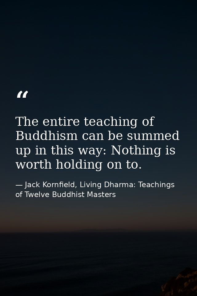 The entire teaching of Buddhism can be summed up in this way: Nothing is worth holding on to. — Jack Kornfield, Living Dharma: Teachings of Twelve Buddhist Masters