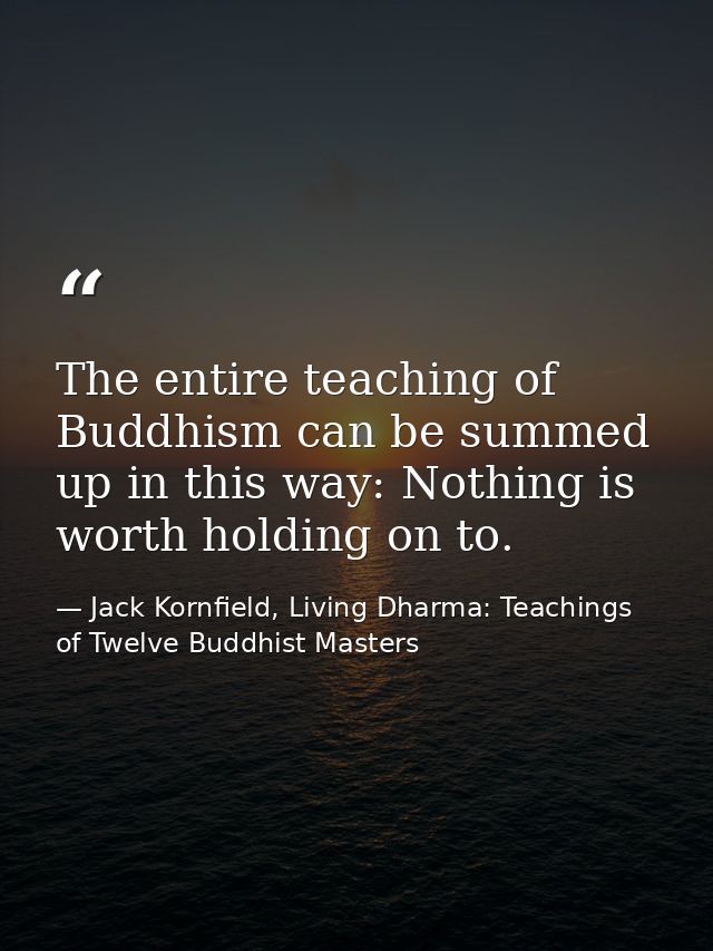 The entire teaching of Buddhism can be summed up in this way: Nothing is worth holding on to. — Jack Kornfield, Living Dharma: Teachings of Twelve Buddhist Masters