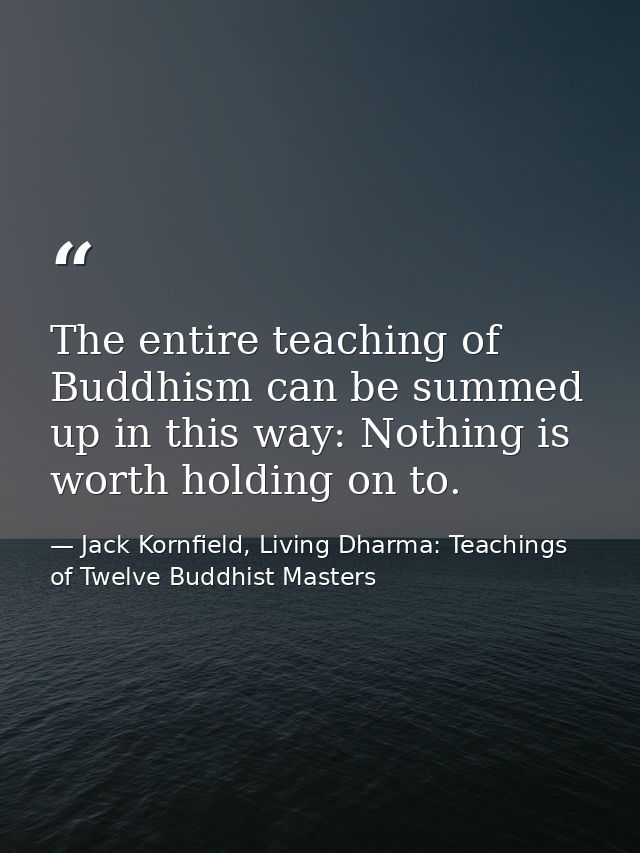 The entire teaching of Buddhism can be summed up in this way: Nothing is worth holding on to. — Jack Kornfield, Living Dharma: Teachings of Twelve Buddhist Masters