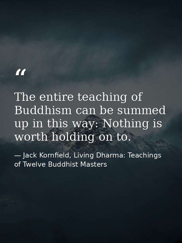 The entire teaching of Buddhism can be summed up in this way: Nothing is worth holding on to. — Jack Kornfield, Living Dharma: Teachings of Twelve Buddhist Masters